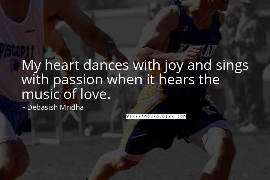 Debasish Mridha Quotes: My heart dances with joy and sings with passion when it hears the music of love.