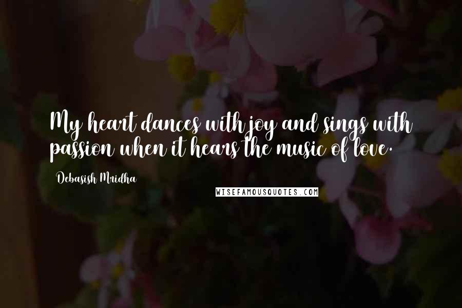 Debasish Mridha Quotes: My heart dances with joy and sings with passion when it hears the music of love.