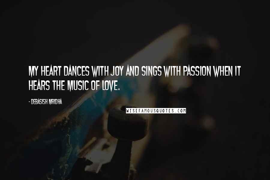 Debasish Mridha Quotes: My heart dances with joy and sings with passion when it hears the music of love.