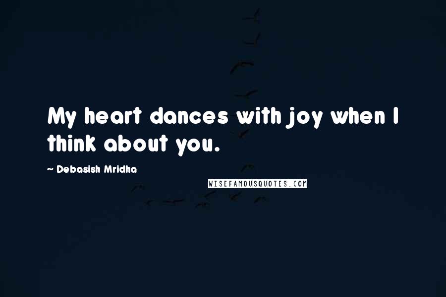Debasish Mridha Quotes: My heart dances with joy when I think about you.
