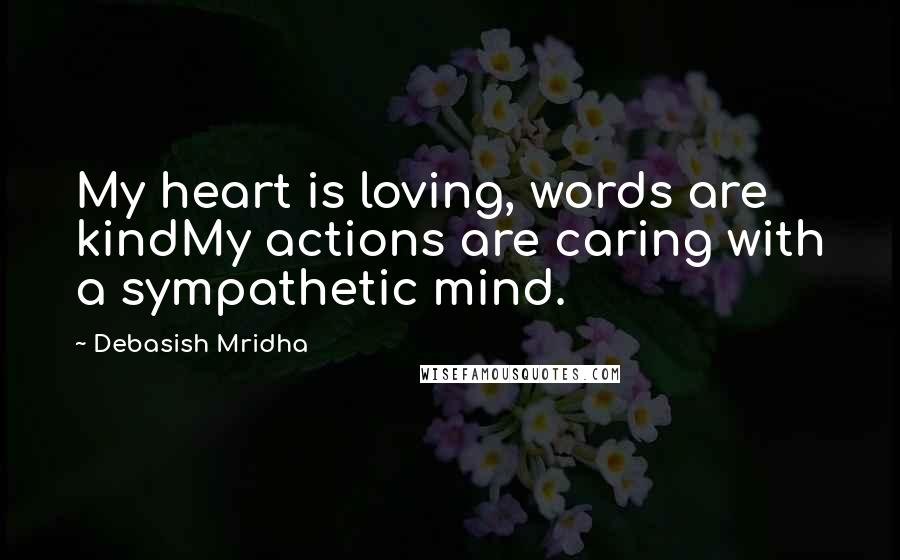 Debasish Mridha Quotes: My heart is loving, words are kindMy actions are caring with a sympathetic mind.