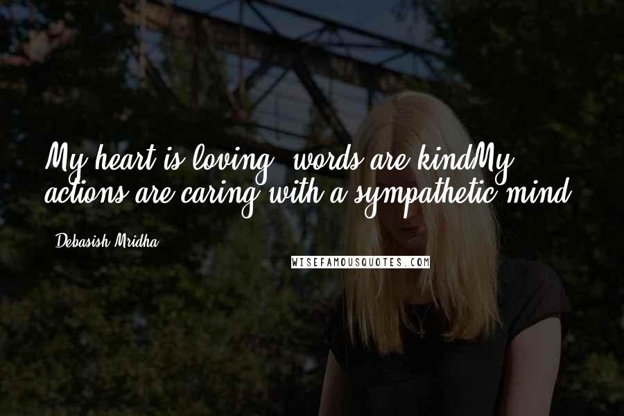 Debasish Mridha Quotes: My heart is loving, words are kindMy actions are caring with a sympathetic mind.