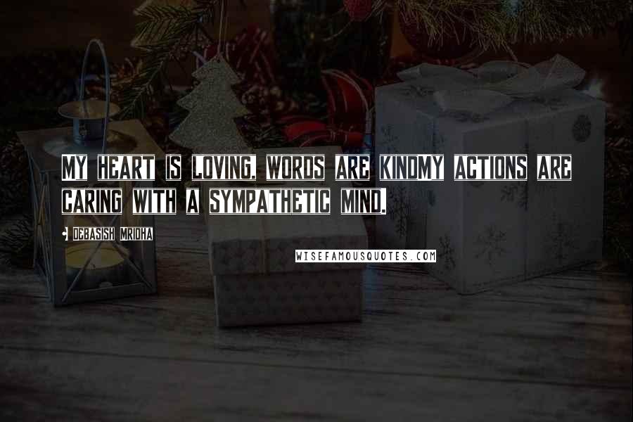 Debasish Mridha Quotes: My heart is loving, words are kindMy actions are caring with a sympathetic mind.