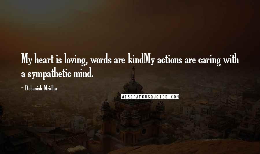 Debasish Mridha Quotes: My heart is loving, words are kindMy actions are caring with a sympathetic mind.