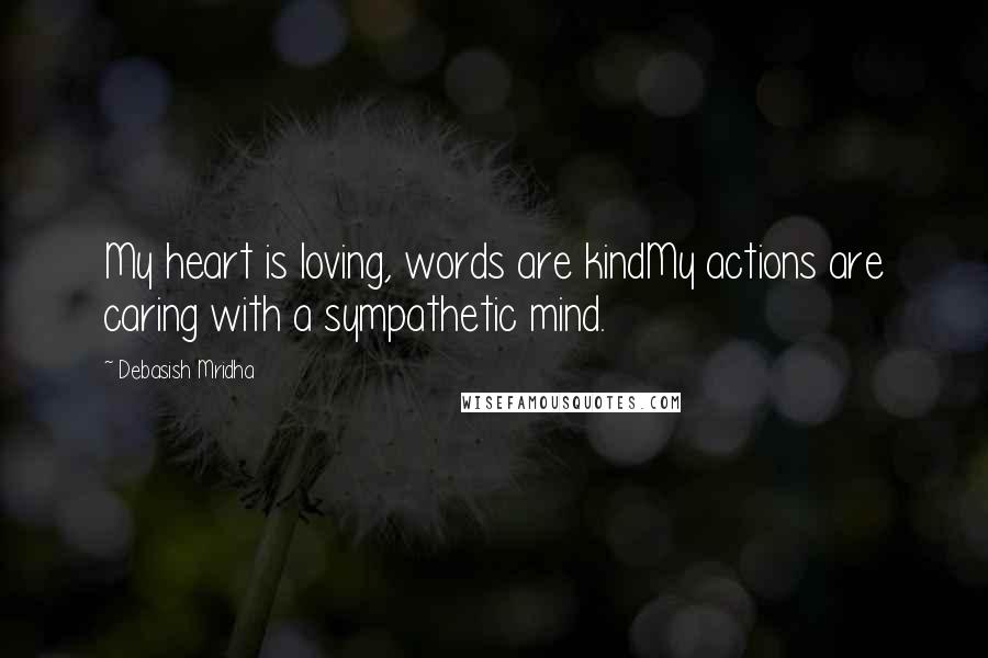 Debasish Mridha Quotes: My heart is loving, words are kindMy actions are caring with a sympathetic mind.