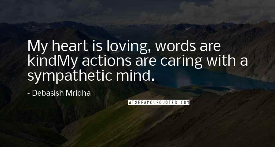 Debasish Mridha Quotes: My heart is loving, words are kindMy actions are caring with a sympathetic mind.