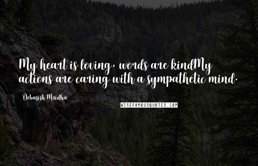 Debasish Mridha Quotes: My heart is loving, words are kindMy actions are caring with a sympathetic mind.