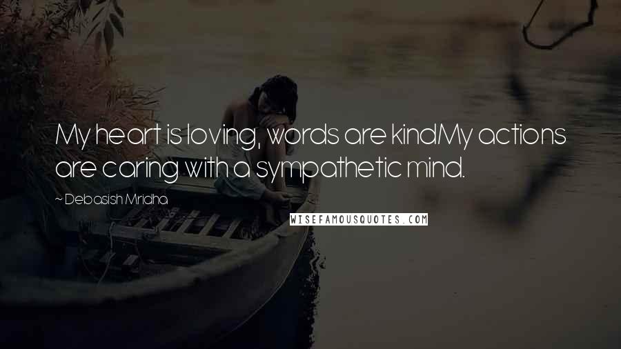 Debasish Mridha Quotes: My heart is loving, words are kindMy actions are caring with a sympathetic mind.