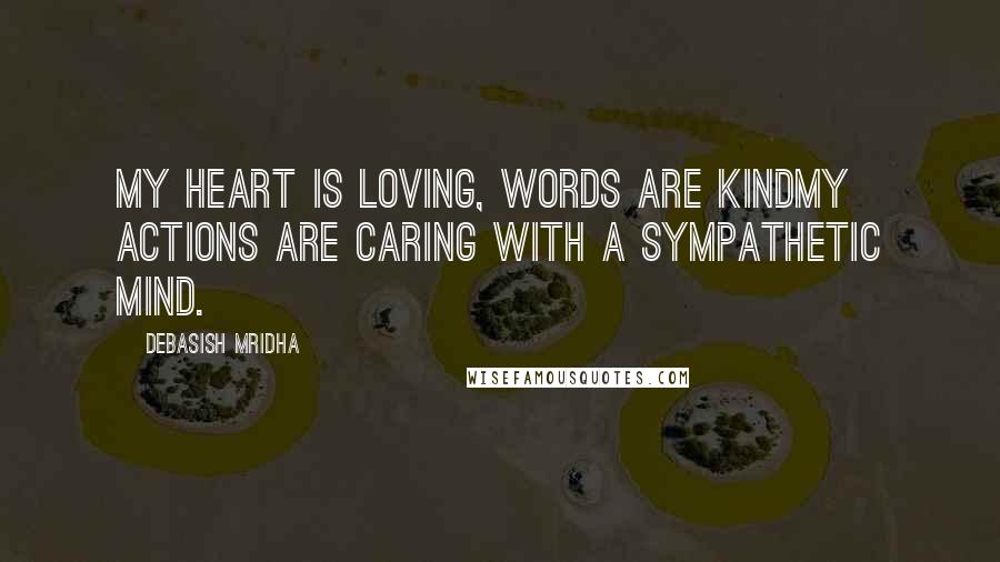 Debasish Mridha Quotes: My heart is loving, words are kindMy actions are caring with a sympathetic mind.