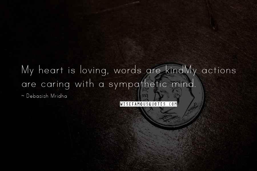 Debasish Mridha Quotes: My heart is loving, words are kindMy actions are caring with a sympathetic mind.