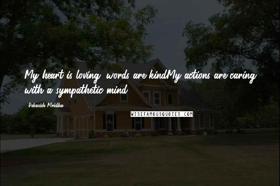 Debasish Mridha Quotes: My heart is loving, words are kindMy actions are caring with a sympathetic mind.