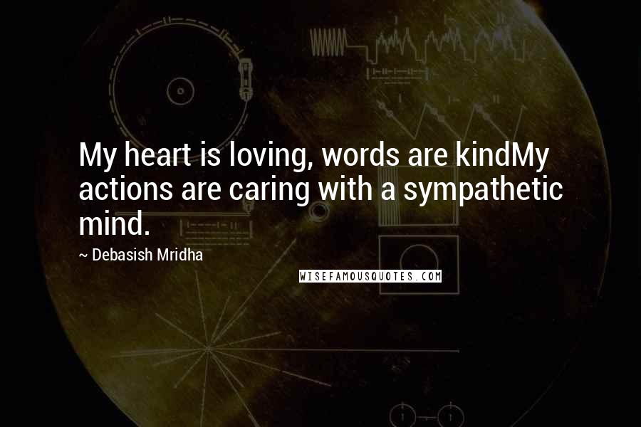 Debasish Mridha Quotes: My heart is loving, words are kindMy actions are caring with a sympathetic mind.