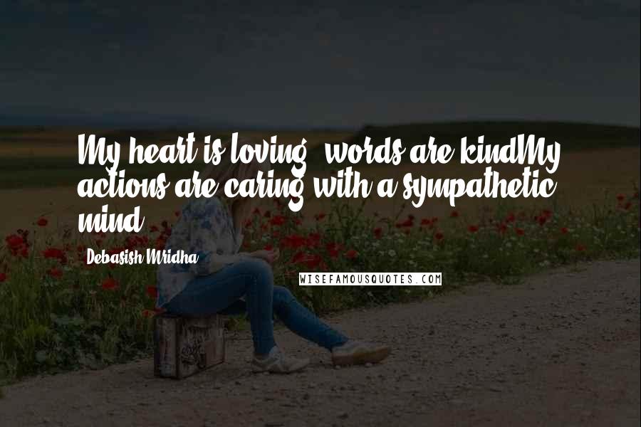 Debasish Mridha Quotes: My heart is loving, words are kindMy actions are caring with a sympathetic mind.