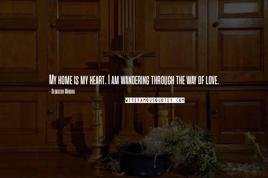 Debasish Mridha Quotes: My home is my heart. I am wandering through the way of love.
