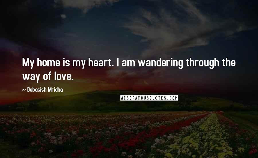 Debasish Mridha Quotes: My home is my heart. I am wandering through the way of love.