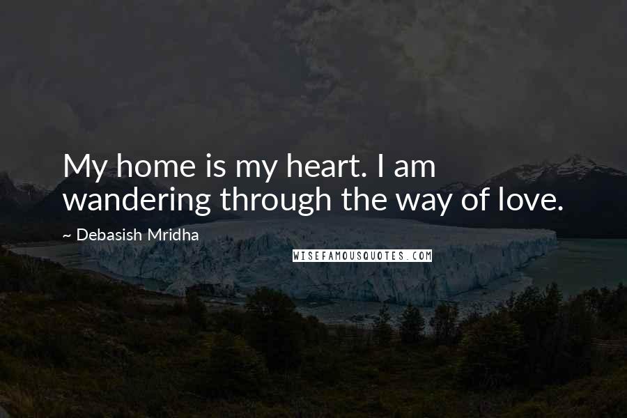 Debasish Mridha Quotes: My home is my heart. I am wandering through the way of love.