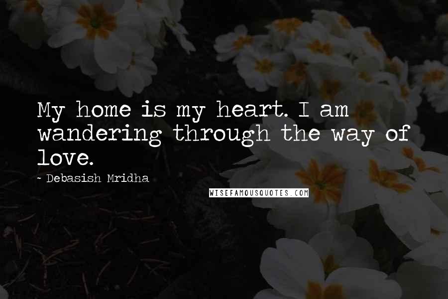 Debasish Mridha Quotes: My home is my heart. I am wandering through the way of love.