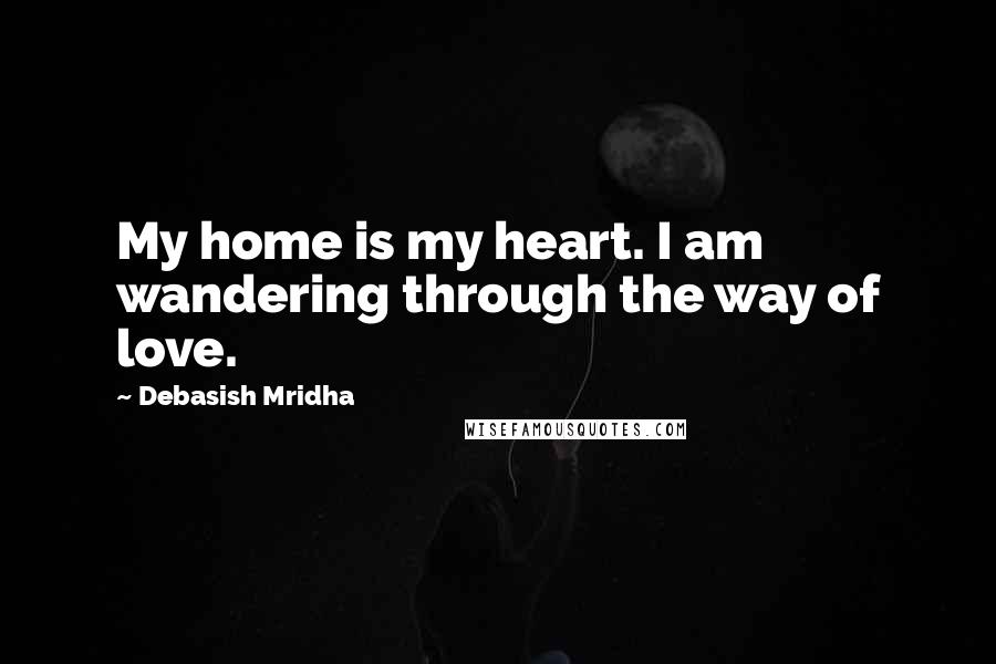 Debasish Mridha Quotes: My home is my heart. I am wandering through the way of love.