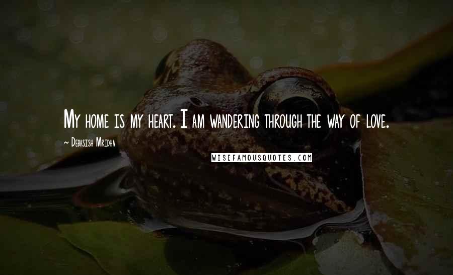 Debasish Mridha Quotes: My home is my heart. I am wandering through the way of love.