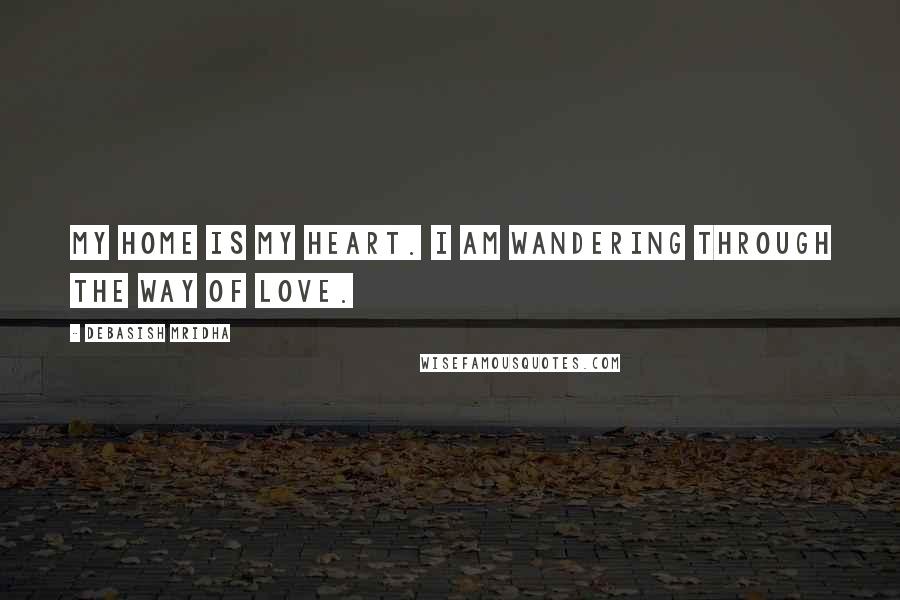 Debasish Mridha Quotes: My home is my heart. I am wandering through the way of love.