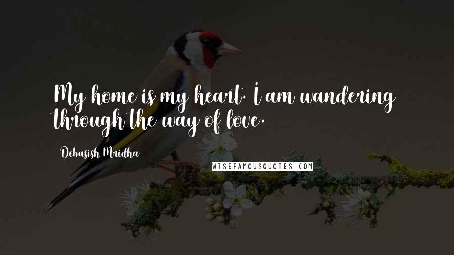Debasish Mridha Quotes: My home is my heart. I am wandering through the way of love.