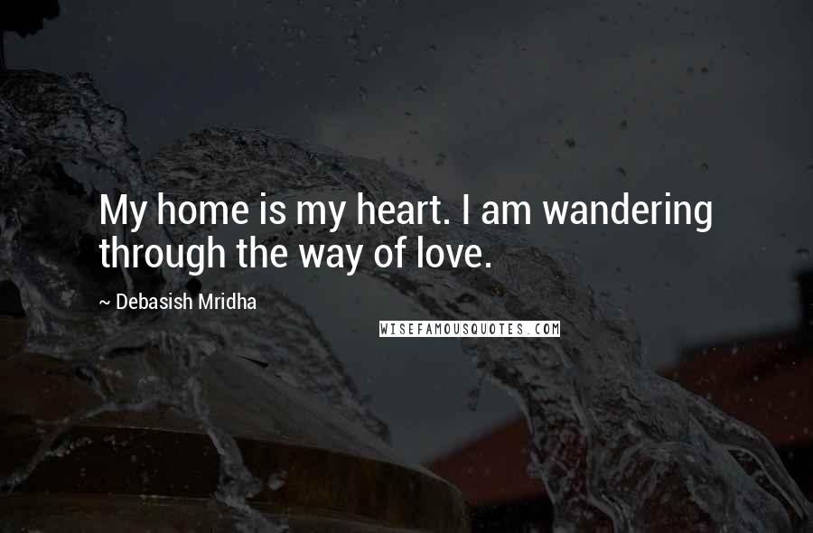 Debasish Mridha Quotes: My home is my heart. I am wandering through the way of love.