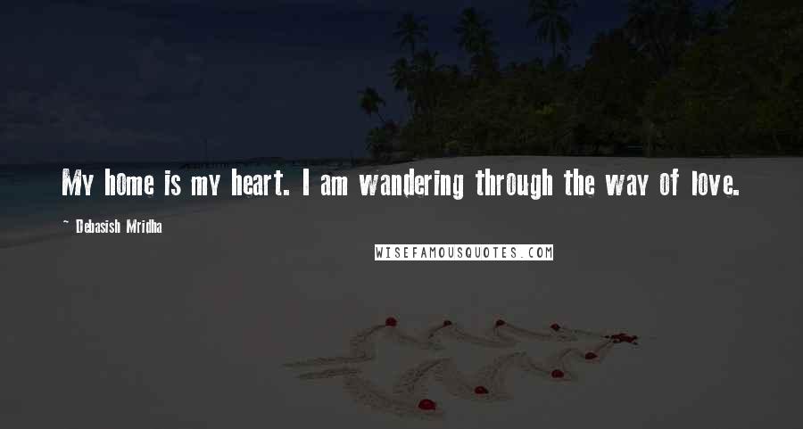 Debasish Mridha Quotes: My home is my heart. I am wandering through the way of love.