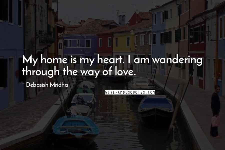 Debasish Mridha Quotes: My home is my heart. I am wandering through the way of love.