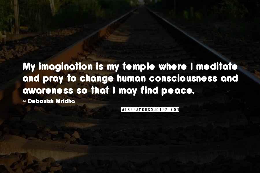 Debasish Mridha Quotes: My imagination is my temple where I meditate and pray to change human consciousness and awareness so that I may find peace.
