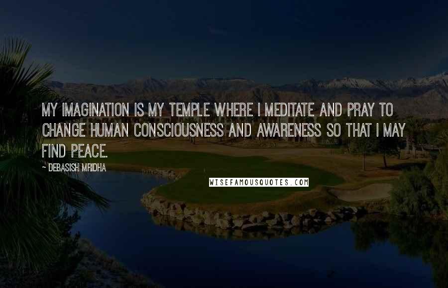 Debasish Mridha Quotes: My imagination is my temple where I meditate and pray to change human consciousness and awareness so that I may find peace.