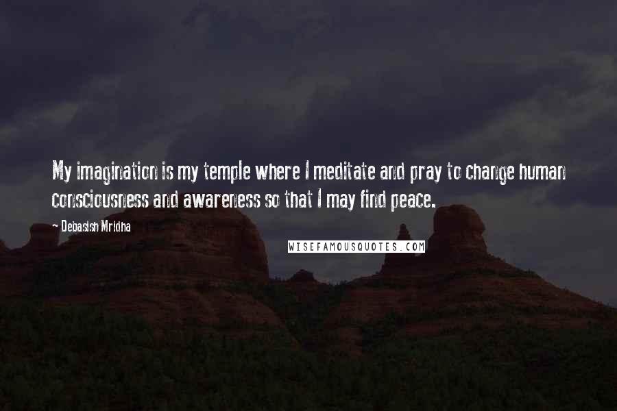 Debasish Mridha Quotes: My imagination is my temple where I meditate and pray to change human consciousness and awareness so that I may find peace.