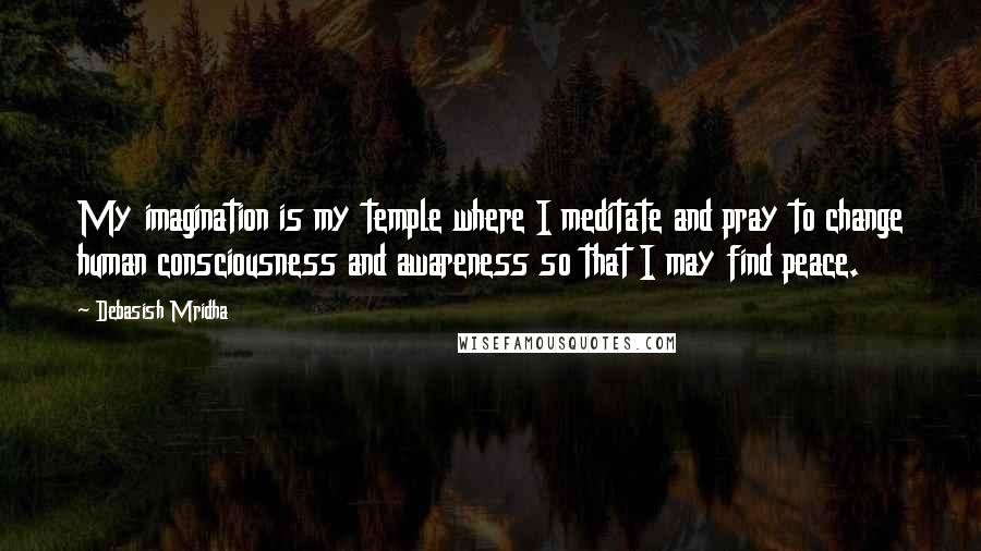 Debasish Mridha Quotes: My imagination is my temple where I meditate and pray to change human consciousness and awareness so that I may find peace.