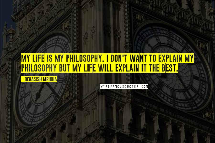 Debasish Mridha Quotes: My life is my philosophy. I don't want to explain my philosophy but my life will explain it the best.