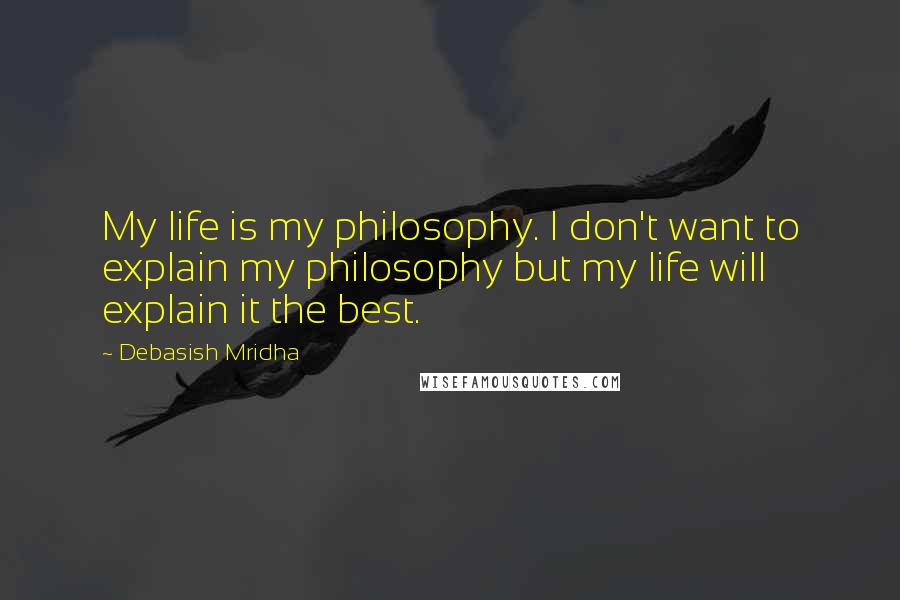 Debasish Mridha Quotes: My life is my philosophy. I don't want to explain my philosophy but my life will explain it the best.