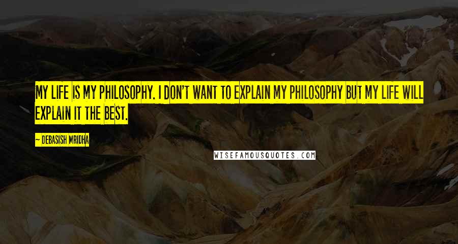 Debasish Mridha Quotes: My life is my philosophy. I don't want to explain my philosophy but my life will explain it the best.