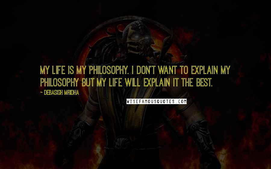 Debasish Mridha Quotes: My life is my philosophy. I don't want to explain my philosophy but my life will explain it the best.