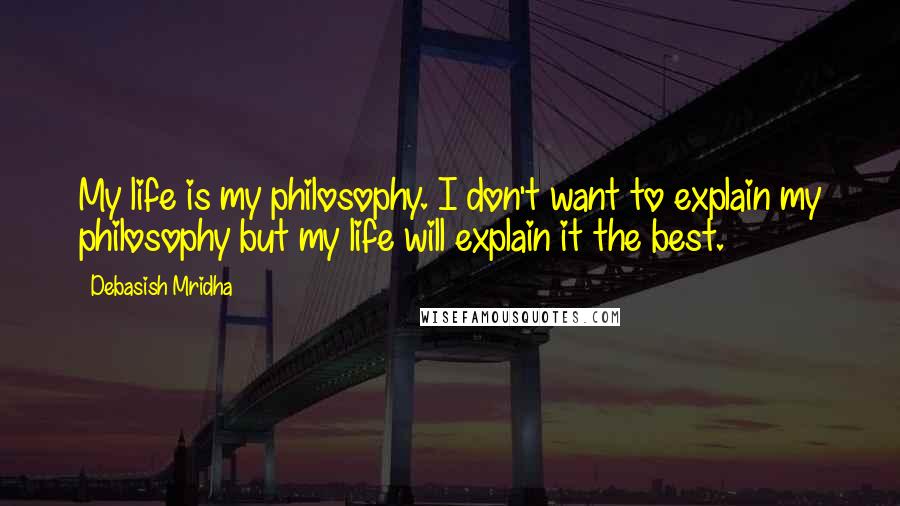 Debasish Mridha Quotes: My life is my philosophy. I don't want to explain my philosophy but my life will explain it the best.