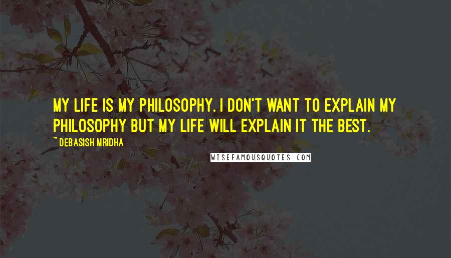 Debasish Mridha Quotes: My life is my philosophy. I don't want to explain my philosophy but my life will explain it the best.