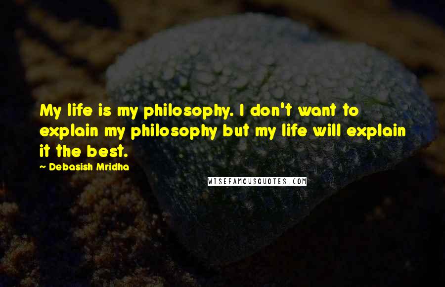 Debasish Mridha Quotes: My life is my philosophy. I don't want to explain my philosophy but my life will explain it the best.