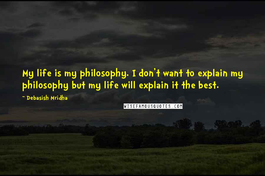 Debasish Mridha Quotes: My life is my philosophy. I don't want to explain my philosophy but my life will explain it the best.