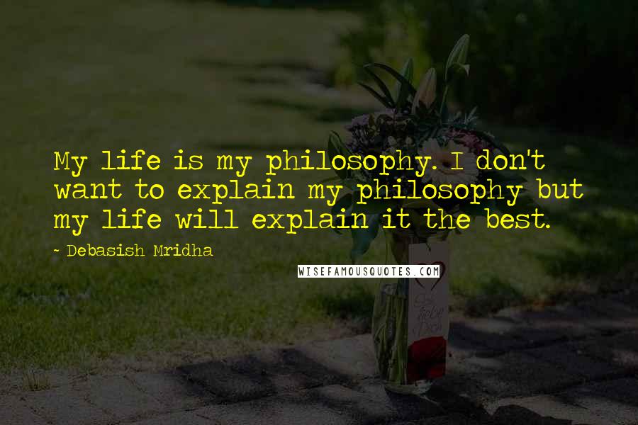 Debasish Mridha Quotes: My life is my philosophy. I don't want to explain my philosophy but my life will explain it the best.