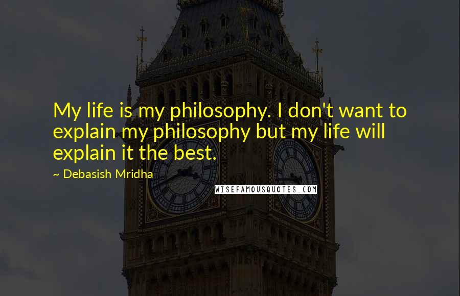 Debasish Mridha Quotes: My life is my philosophy. I don't want to explain my philosophy but my life will explain it the best.