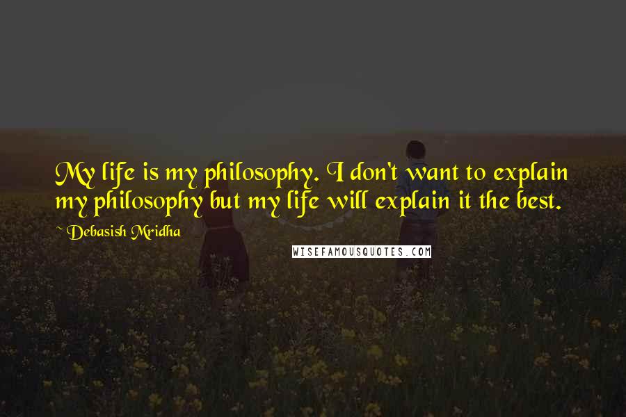 Debasish Mridha Quotes: My life is my philosophy. I don't want to explain my philosophy but my life will explain it the best.