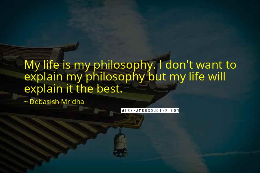 Debasish Mridha Quotes: My life is my philosophy. I don't want to explain my philosophy but my life will explain it the best.