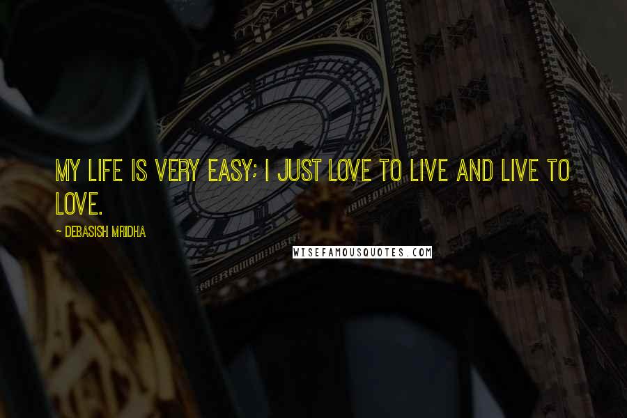 Debasish Mridha Quotes: My life is very easy; I just love to live and live to love.