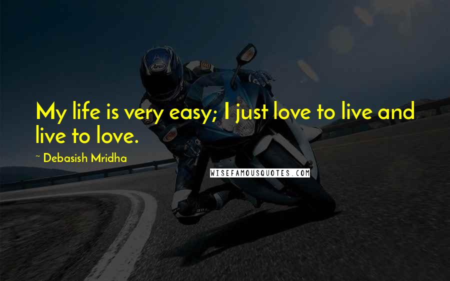 Debasish Mridha Quotes: My life is very easy; I just love to live and live to love.