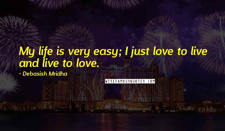 Debasish Mridha Quotes: My life is very easy; I just love to live and live to love.