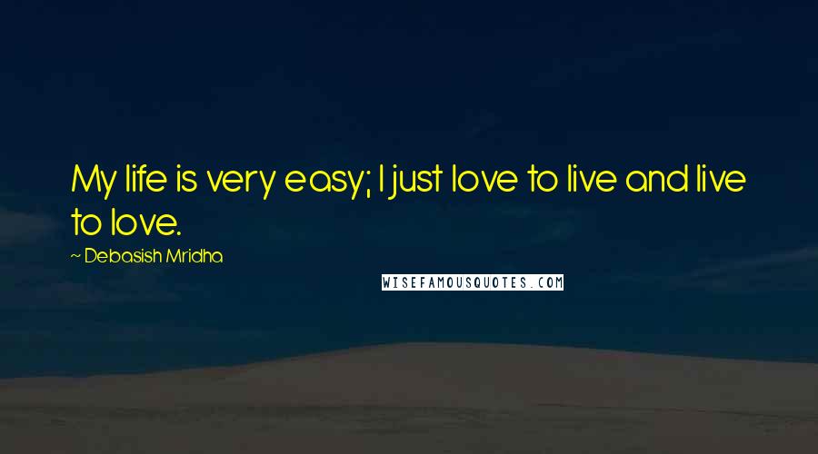 Debasish Mridha Quotes: My life is very easy; I just love to live and live to love.