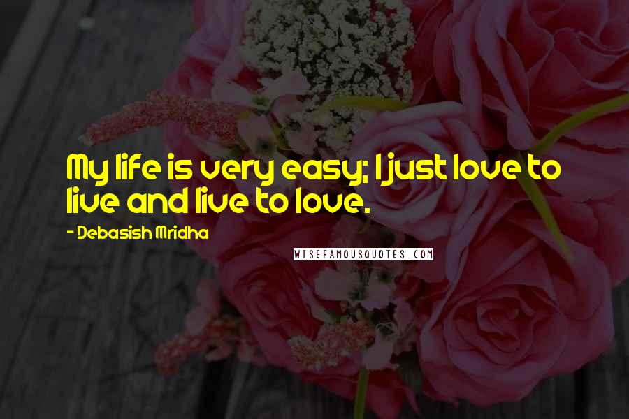 Debasish Mridha Quotes: My life is very easy; I just love to live and live to love.