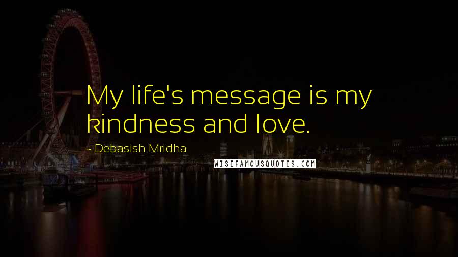 Debasish Mridha Quotes: My life's message is my kindness and love.